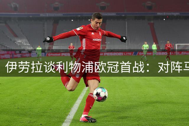 伊劳拉谈利物浦欧冠首战：对阵马竞是重大考验