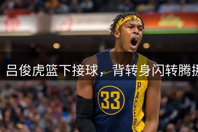 吕俊虎篮下接球，背转身闪转腾挪轻取两分