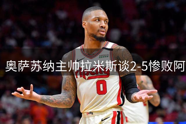 奥萨苏纳主帅拉米斯谈2-5惨败阿拉维斯：我们犯了太多错误