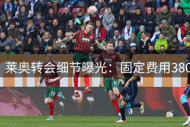 莱奥转会细节曝光：固定费用3800万欧，年薪千万欧