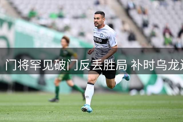门将罕见破门反丢胜局 补时乌龙送对手三分